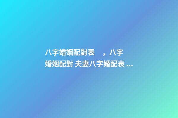 八字婚姻配對表，八字婚姻配對 夫妻八字婚配表，老祖宗留下的八字婚配表？-第1張-觀點-玄機派